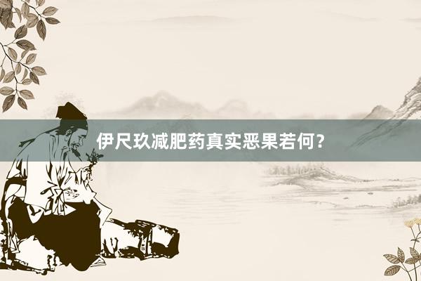 伊尺玖减肥药真实恶果若何？