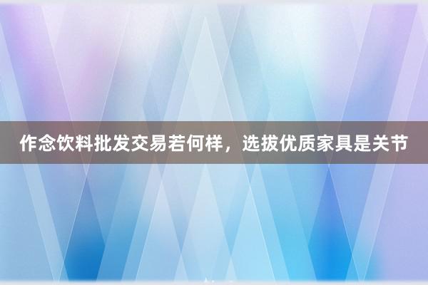 作念饮料批发交易若何样，选拔优质家具是关节