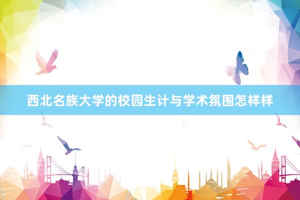 西北名族大学的校园生计与学术氛围怎样样