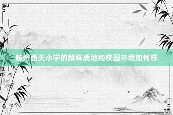 滕州西关小学的解释质地和校园环境如何样