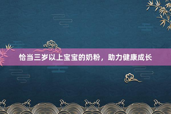 恰当三岁以上宝宝的奶粉，助力健康成长
