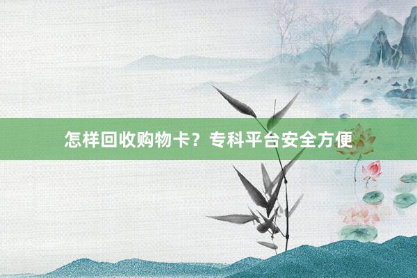 怎样回收购物卡？专科平台安全方便
