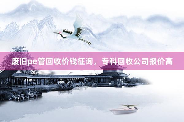 废旧pe管回收价钱征询，专科回收公司报价高
