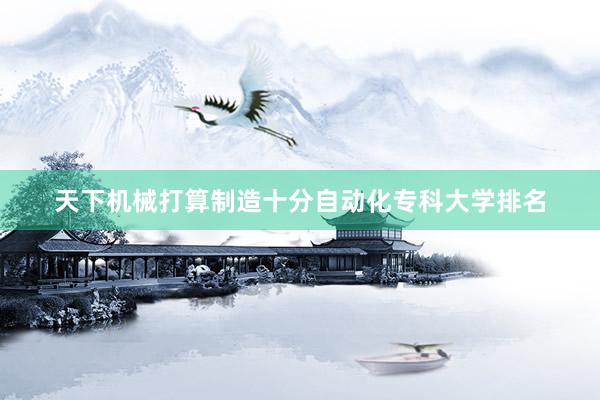 天下机械打算制造十分自动化专科大学排名
