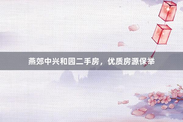 燕郊中兴和园二手房，优质房源保举