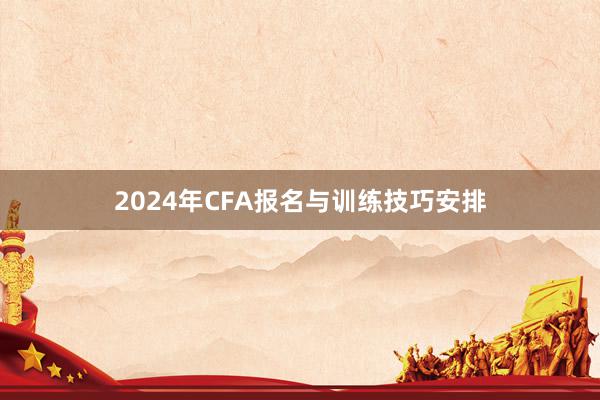 2024年CFA报名与训练技巧安排