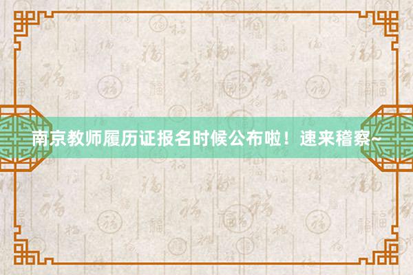 南京教师履历证报名时候公布啦！速来稽察~