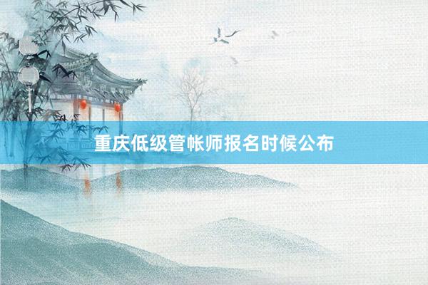 重庆低级管帐师报名时候公布