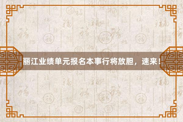 丽江业绩单元报名本事行将放胆，速来！