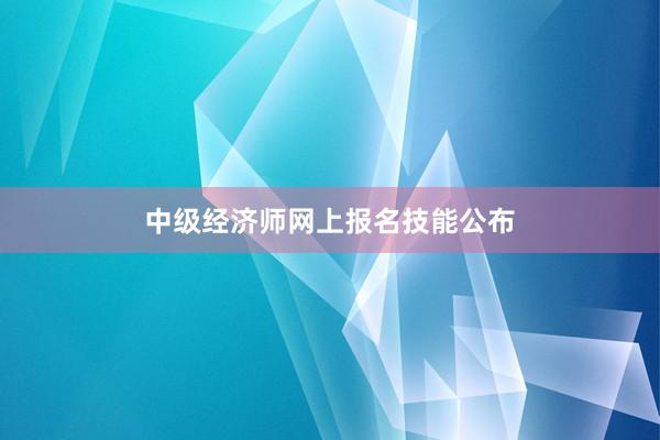 中级经济师网上报名技能公布