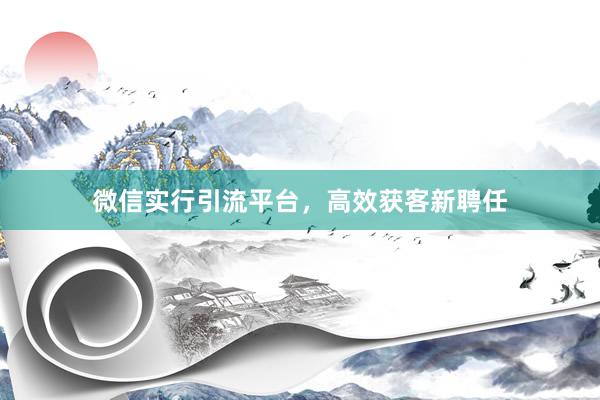 微信实行引流平台，高效获客新聘任