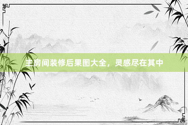 主房间装修后果图大全，灵感尽在其中