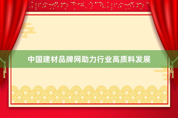 中国建材品牌网助力行业高质料发展