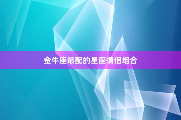金牛座最配的星座情侣组合
