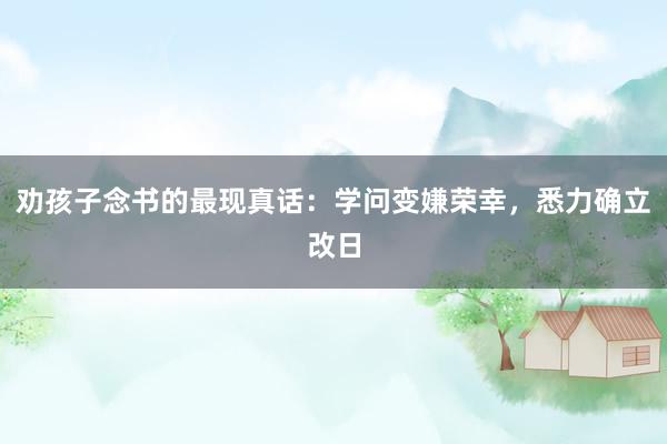 劝孩子念书的最现真话：学问变嫌荣幸，悉力确立改日