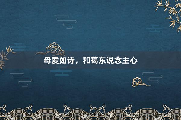 母爱如诗，和蔼东说念主心