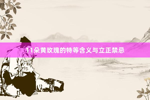 11朵黄玫瑰的特等含义与立正禁忌