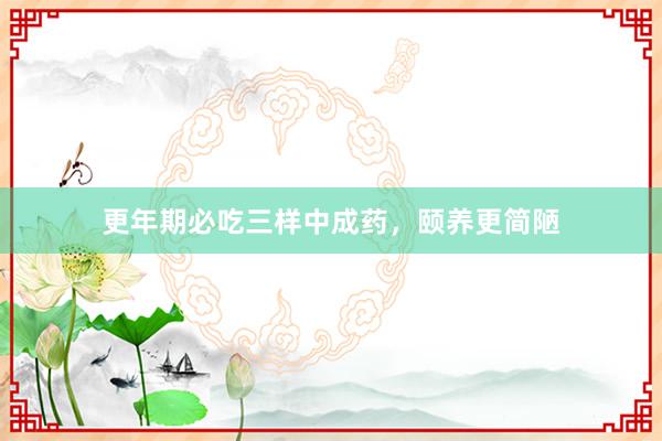 更年期必吃三样中成药，颐养更简陋