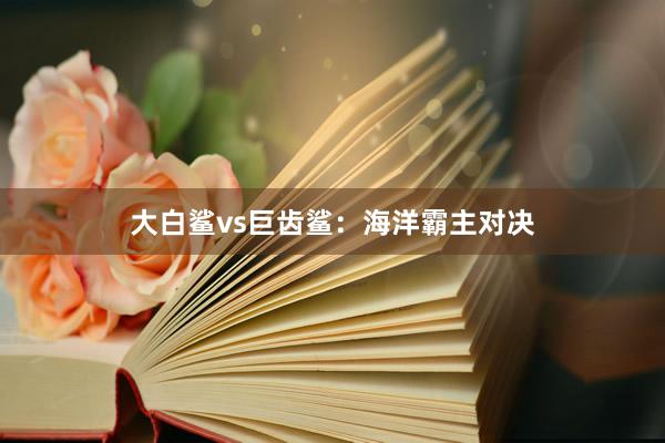 大白鲨vs巨齿鲨：海洋霸主对决
