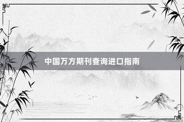 中国万方期刊查询进口指南